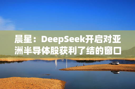 晨星：DeepSeek开启对亚洲半导体股获利了结的窗口