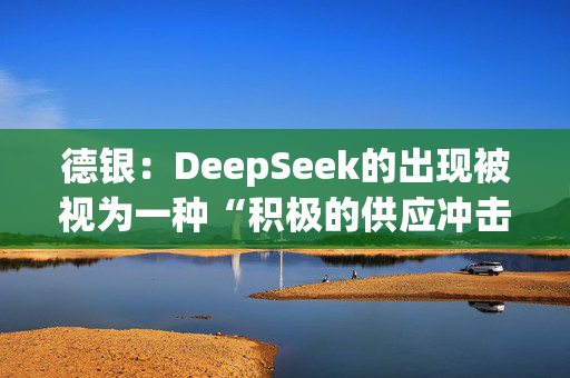 德银：DeepSeek的出现被视为一种“积极的供应冲击”