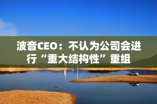 波音CEO：不认为公司会进行“重大结构性”重组