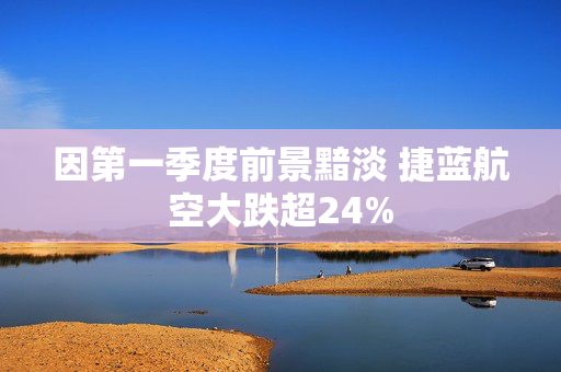 因第一季度前景黯淡 捷蓝航空大跌超24%