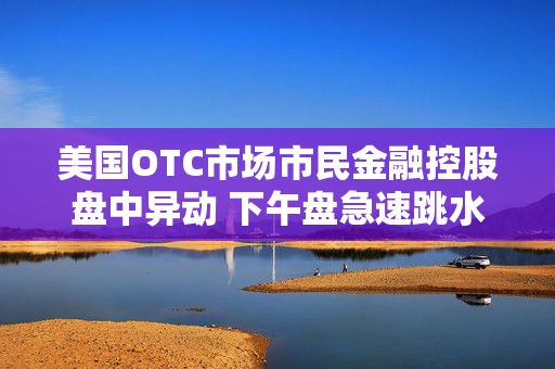 美国OTC市场市民金融控股盘中异动 下午盘急速跳水5.08%报9.26美元