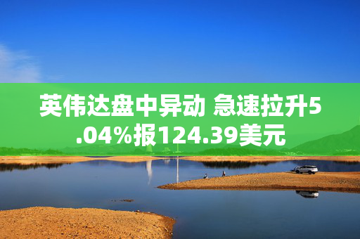 英伟达盘中异动 急速拉升5.04%报124.39美元