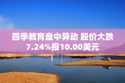 四季教育盘中异动 股价大跌7.24%报10.00美元