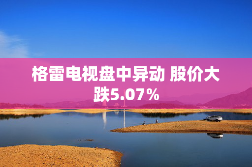 格雷电视盘中异动 股价大跌5.07%