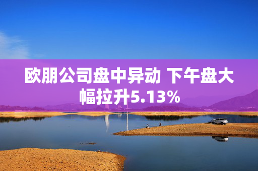 欧朋公司盘中异动 下午盘大幅拉升5.13%