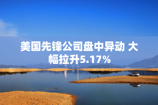 美国先锋公司盘中异动 大幅拉升5.17%