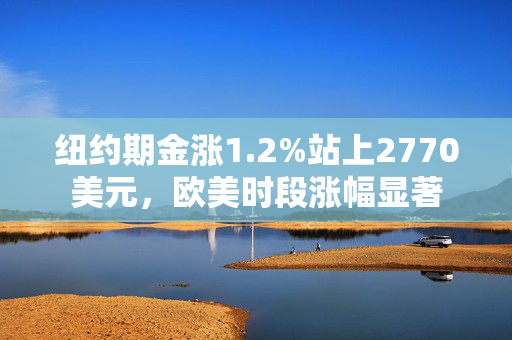 纽约期金涨1.2%站上2770美元，欧美时段涨幅显著