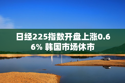 日经225指数开盘上涨0.66% 韩国市场休市