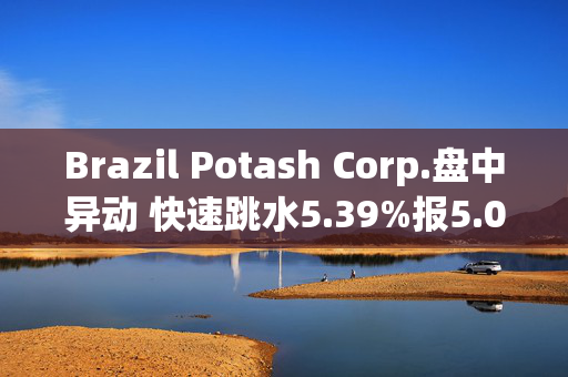 Brazil Potash Corp.盘中异动 快速跳水5.39%报5.09美元