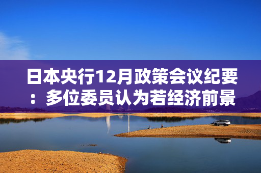 日本央行12月政策会议纪要：多位委员认为若经济前景实现 央行应加息