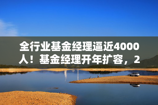 全行业基金经理逼近4000人！基金经理开年扩容，2025年以来46位基金经理履新，哲学硕士和广告经理都来了