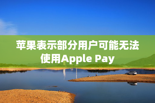 苹果表示部分用户可能无法使用Apple Pay