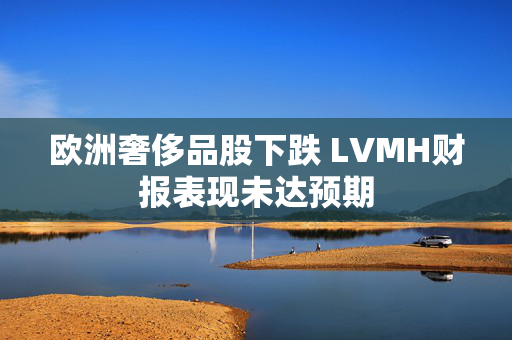 欧洲奢侈品股下跌 LVMH财报表现未达预期