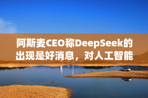 阿斯麦CEO称DeepSeek的出现是好消息，对人工智能荣景乐观不改