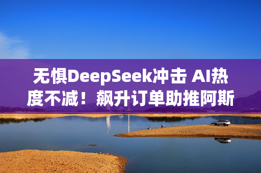 无惧DeepSeek冲击 AI热度不减！飙升订单助推阿斯麦Q4营收、利润超预期