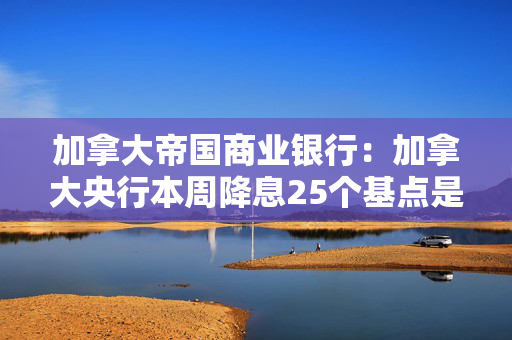 加拿大帝国商业银行：加拿大央行本周降息25个基点是合理的