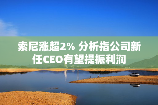 索尼涨超2% 分析指公司新任CEO有望提振利润