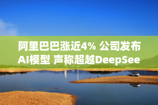 阿里巴巴涨近4% 公司发布AI模型 声称超越DeepSeek