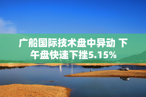 广船国际技术盘中异动 下午盘快速下挫5.15%