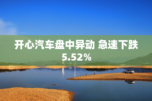 开心汽车盘中异动 急速下跌5.52%