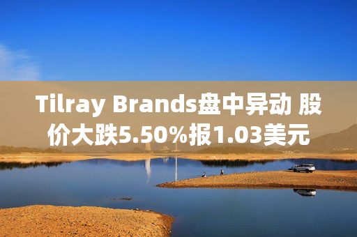 Tilray Brands盘中异动 股价大跌5.50%报1.03美元