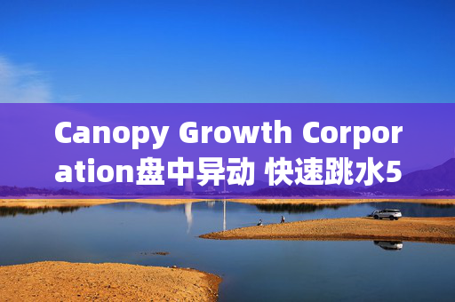 Canopy Growth Corporation盘中异动 快速跳水5.20%