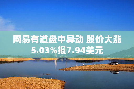 网易有道盘中异动 股价大涨5.03%报7.94美元