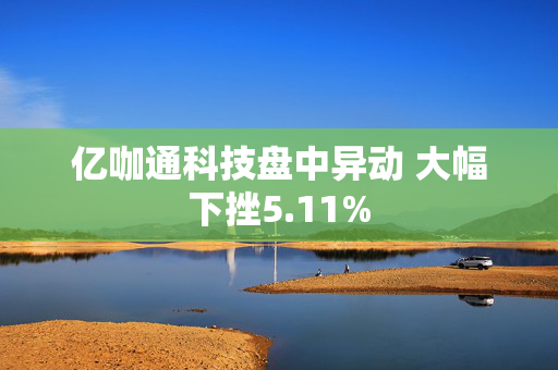 亿咖通科技盘中异动 大幅下挫5.11%