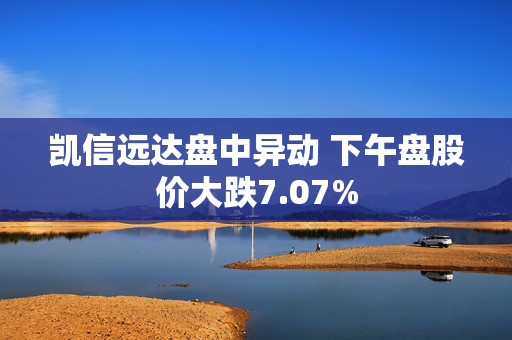 凯信远达盘中异动 下午盘股价大跌7.07%