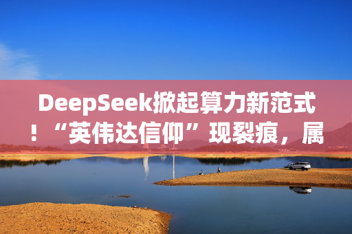 DeepSeek掀起算力新范式! “英伟达信仰”现裂痕，属于AI ASIC的时代悄然而至?