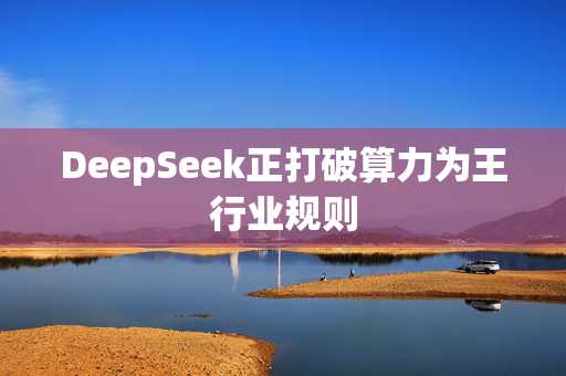 DeepSeek正打破算力为王行业规则