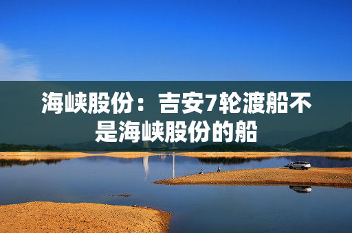 海峡股份：吉安7轮渡船不是海峡股份的船