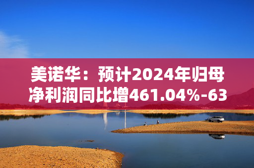 美诺华：预计2024年归母净利润同比增461.04%-633.67%