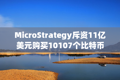 MicroStrategy斥资11亿美元购买10107个比特币