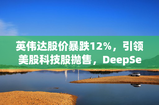 英伟达股价暴跌12%，引领美股科技股抛售，DeepSeek引发对AI芯片支出的质疑