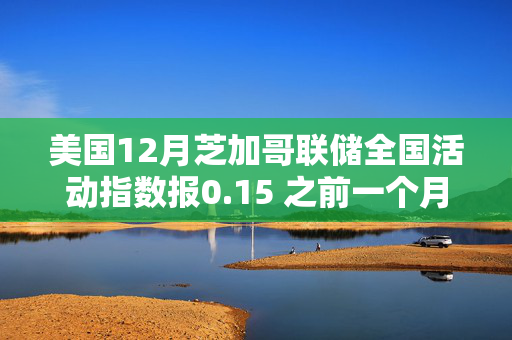 美国12月芝加哥联储全国活动指数报0.15 之前一个月为-0.01