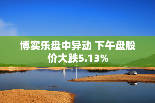 博实乐盘中异动 下午盘股价大跌5.13%