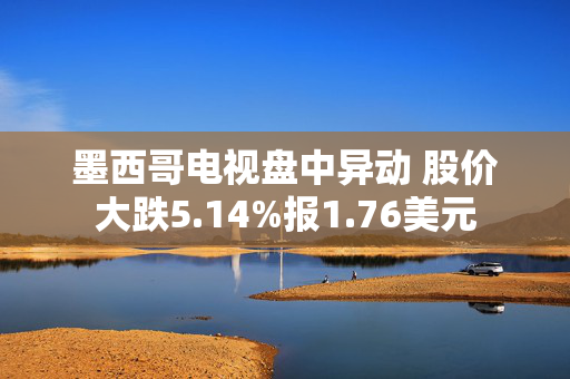 墨西哥电视盘中异动 股价大跌5.14%报1.76美元