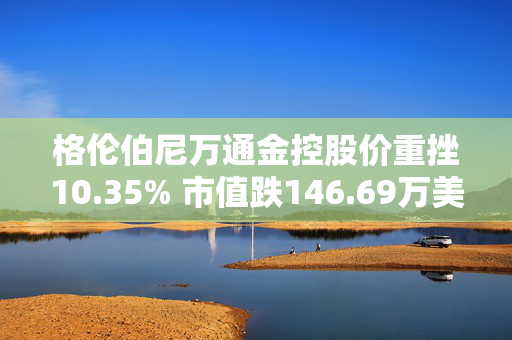 格伦伯尼万通金控股价重挫10.35% 市值跌146.69万美元