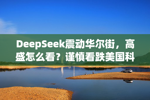 DeepSeek震动华尔街，高盛怎么看？谨慎看跌美国科技股，盯紧周三巨头财报