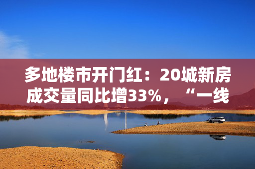 多地楼市开门红：20城新房成交量同比增33%，“一线城市小阳春值得期待”