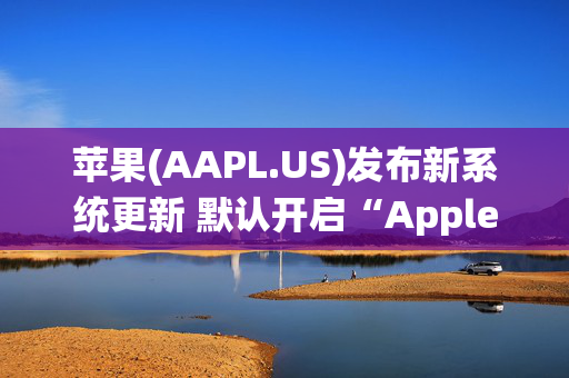 苹果(AAPL.US)发布新系统更新 默认开启“Apple Intelligence”功能