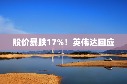 股价暴跌17%！英伟达回应