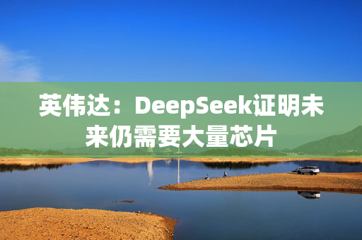 英伟达：DeepSeek证明未来仍需要大量芯片