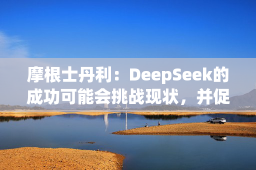 摩根士丹利：DeepSeek的成功可能会挑战现状，并促使人们重新评估已有的AI模型开发方法