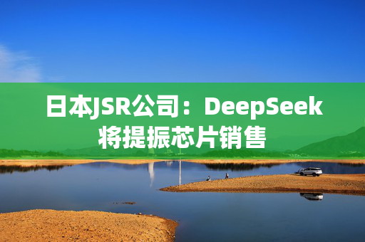 日本JSR公司：DeepSeek将提振芯片销售