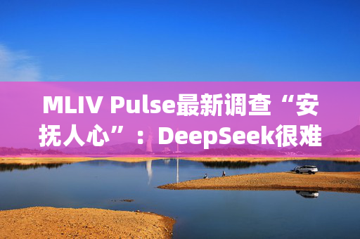 MLIV Pulse最新调查“安抚人心”：DeepSeek很难削弱美股“七巨头”