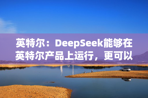 英特尔：DeepSeek能够在英特尔产品上运行，更可以在AI PC上实现离线使用