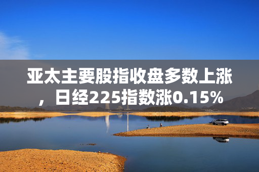 亚太主要股指收盘多数上涨，日经225指数涨0.15%