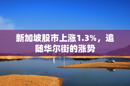 新加坡股市上涨1.3%，追随华尔街的涨势